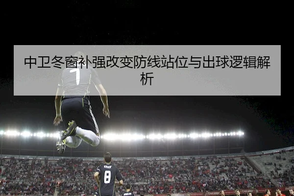 中卫冬窗补强改变防线站位与出球逻辑解析